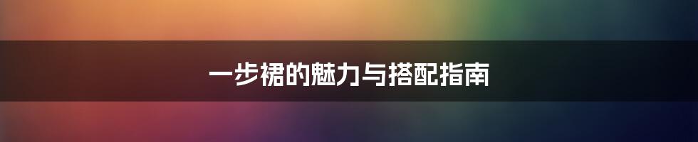 一步裙的魅力与搭配指南