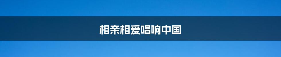 相亲相爱唱响中国