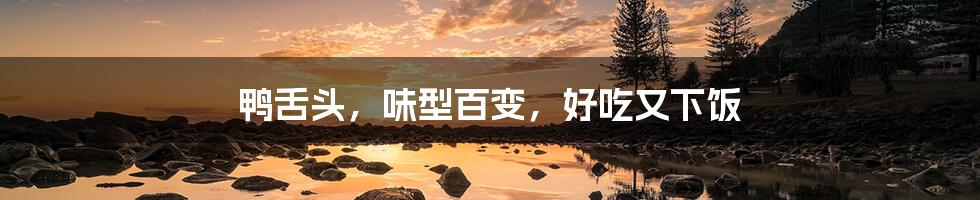 鸭舌头,味型百变,好吃又下饭