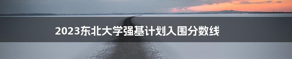 2023东北大学强基计划入围分数线