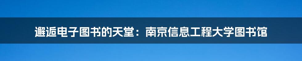 邂逅电子图书的天堂:南京信息工程大学图书馆