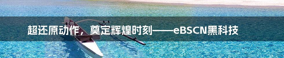 超还原动作，奠定辉煌时刻——eBSCN黑科技