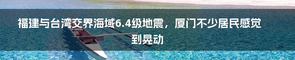 福建与台湾交界海域6.4级地震,厦门不少居民感觉到晃动