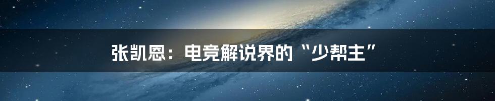 张凯恩:电竞解说界的“少帮主”