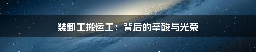 装卸工搬运工:背后的辛酸与光荣