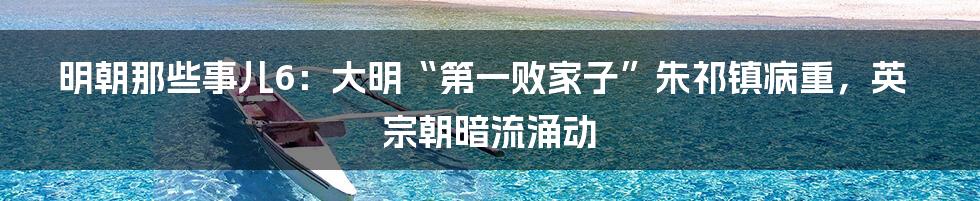明朝那些事儿6：大明“第一败家子”朱祁镇病重，英宗朝暗流涌动