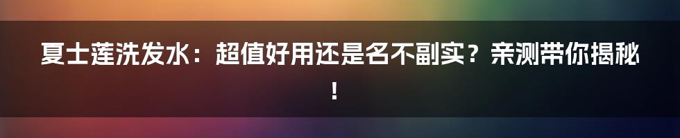 夏士莲洗发水：超值好用还是名不副实？亲测带你揭秘！