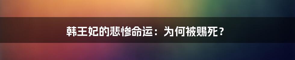 韩王妃的悲惨命运:为何被赐死?