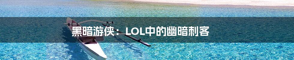 黑暗游侠:LOL中的幽暗刺客
