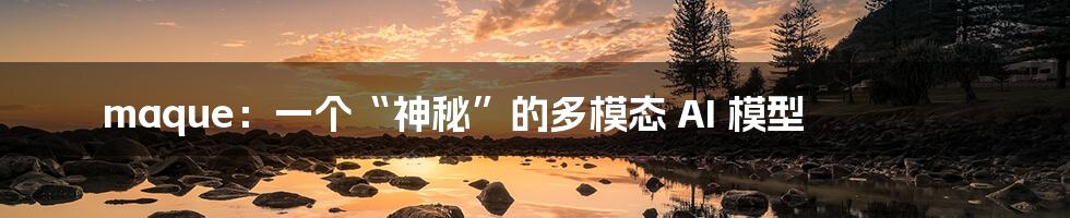 maque:一个“神秘”的多模态 AI 模型