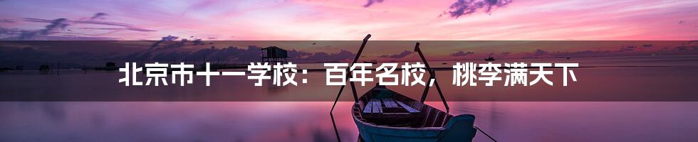 北京市十一学校:百年名校,桃李满天下