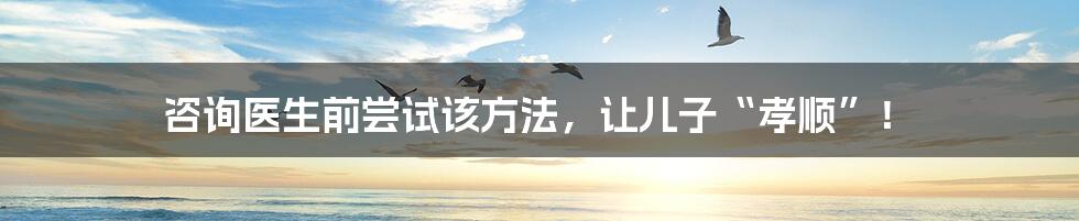 咨询医生前尝试该方法，让儿子“孝顺”！