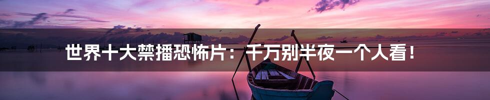 世界十大禁播恐怖片:千万别半夜一个人看!