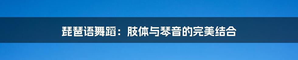 琵琶语舞蹈:肢体与琴音的完美结合