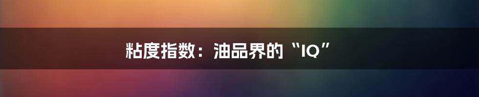 粘度指数:油品界的“IQ”