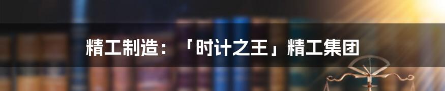 精工制造:「时计之王」精工集团