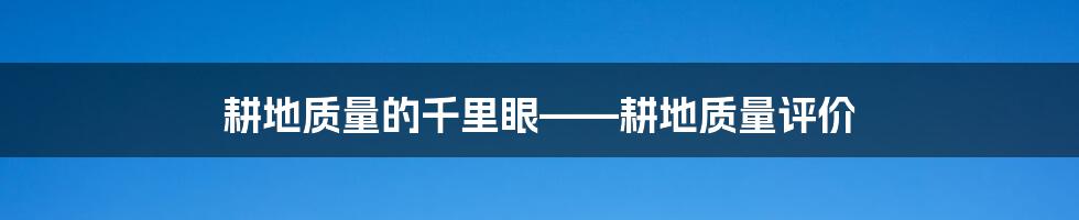 耕地质量的千里眼——耕地质量评价