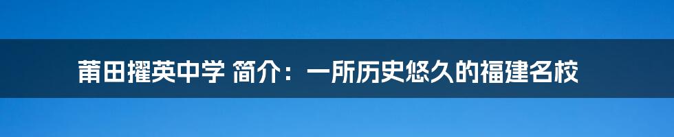 莆田擢英中学 简介：一所历史悠久的福建名校