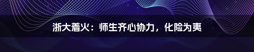浙大着火:师生齐心协力,化险为夷