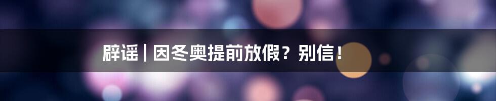 辟谣 | 因冬奥提前放假?别信!