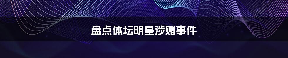 盘点体坛明星涉赌事件
