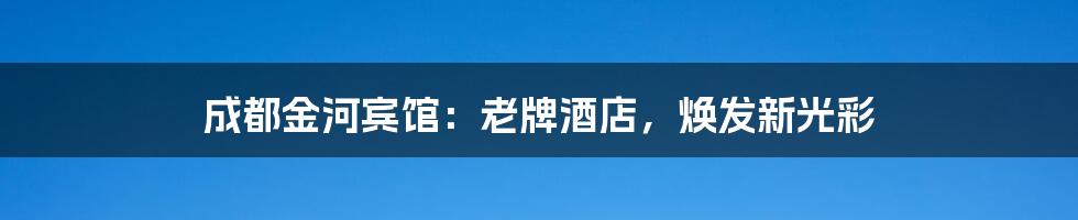 成都金河宾馆:老牌酒店,焕发新光彩