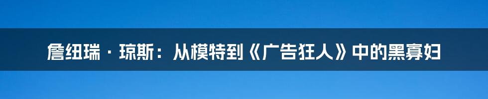 詹纽瑞·琼斯:从模特到《广告狂人》中的黑寡妇