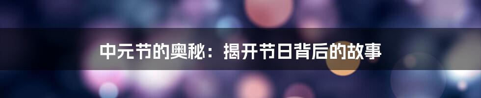 中元节的奥秘:揭开节日背后的故事