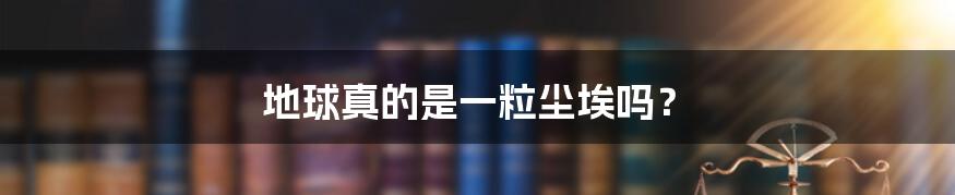 地球真的是一粒尘埃吗?