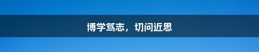 博学笃志,切问近思