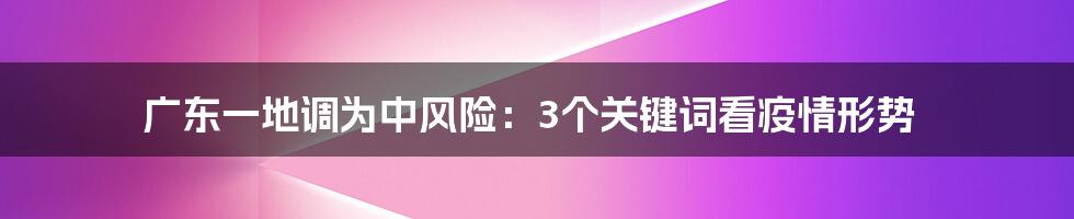广东一地调为中风险:3个关键词看疫情形势
