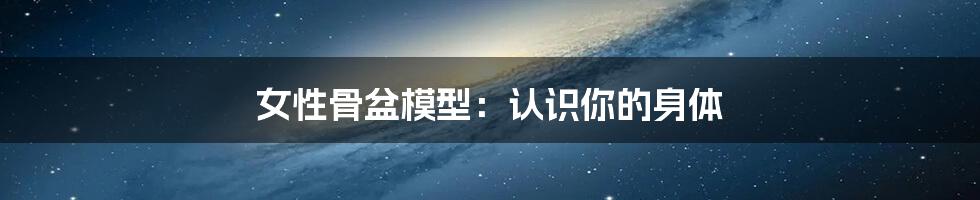 女性骨盆模型：认识你的身体