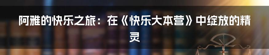 阿雅的快乐之旅:在《快乐大本营》中绽放的精灵