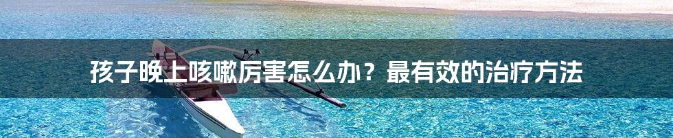 孩子晚上咳嗽厉害怎么办？最有效的治疗方法