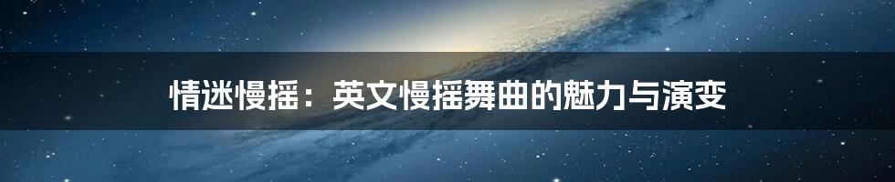 情迷慢摇:英文慢摇舞曲的魅力与演变