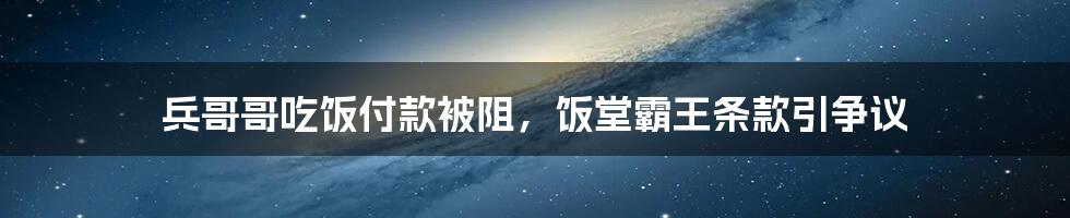 兵哥哥吃饭付款被阻,饭堂霸王条款引争议