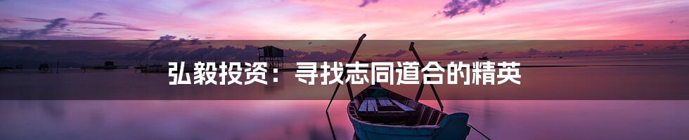 弘毅投资:寻找志同道合的精英