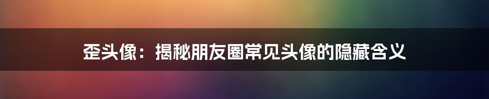 歪头像：揭秘朋友圈常见头像的隐藏含义