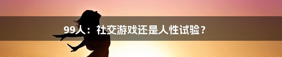 99人:社交游戏还是人性试验?