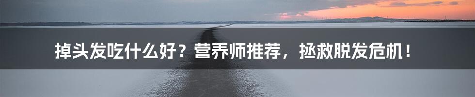 掉头发吃什么好?营养师推荐,拯救脱发危机!