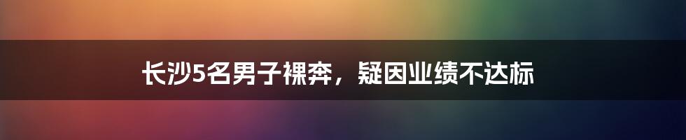 长沙5名男子裸奔,疑因业绩不达标