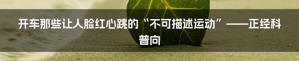 开车那些让人脸红心跳的“不可描述运动”——正经科普向