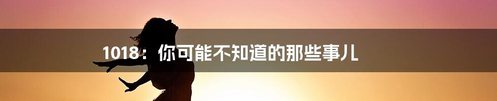 1018:你可能不知道的那些事儿