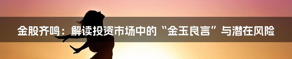 金股齐鸣:解读投资市场中的“金玉良言”与潜在风险