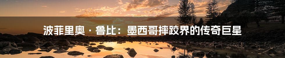 波菲里奥·鲁比:墨西哥摔跤界的传奇巨星