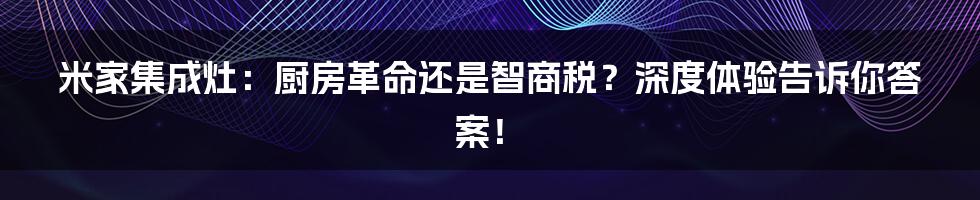 米家集成灶:厨房革命还是智商税?深度体验告诉你答案!