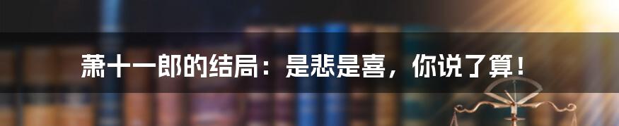 萧十一郎的结局:是悲是喜,你说了算!