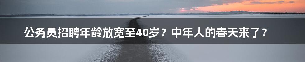公务员招聘年龄放宽至40岁？中年人的春天来了？