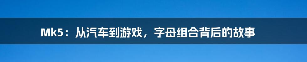 Mk5：从汽车到游戏，字母组合背后的故事