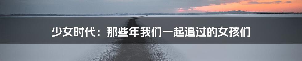 少女时代:那些年我们一起追过的女孩们